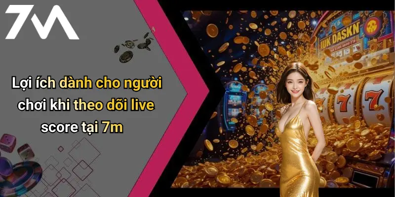 Lợi ích dành cho người chơi khi theo dõi live score tại 7m