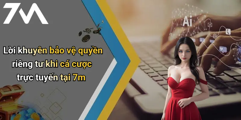 Lời khuyên bảo vệ quyền riêng tư khi cá cược trực tuyến tại 7m