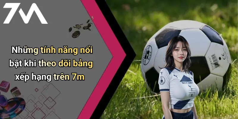 Những tính năng nổi bật khi theo dõi bảng xếp hạng trên 7m