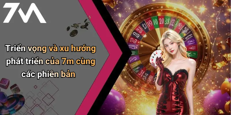 Triển vọng và xu hướng phát triển của 7m cùng các phiên bản