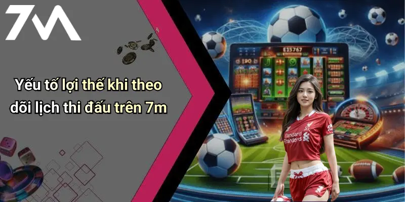 Yếu tố lợi thế khi theo dõi lịch thi đấu trên 7m
